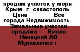 продам участок у моря   Крым  г. севастополь › Цена ­ 950 000 - Все города Недвижимость » Земельные участки продажа   . Ямало-Ненецкий АО,Муравленко г.